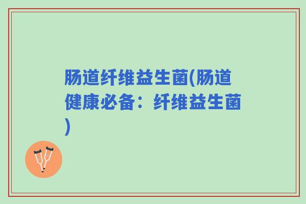 肠道纤维益生菌(肠道健康必备：纤维益生菌)