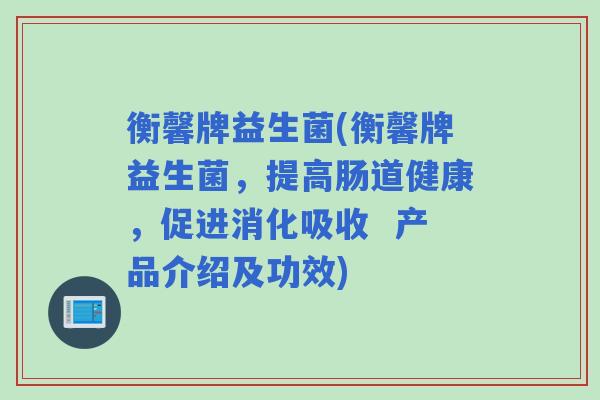 衡馨牌益生菌(衡馨牌益生菌，提高肠道健康，促进消化吸收  产品介绍及功效)