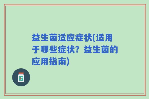 益生菌适应症状(适用于哪些症状？益生菌的应用指南)