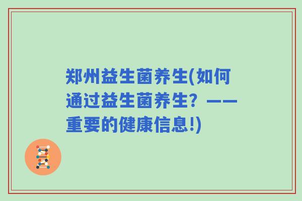 郑州益生菌养生(如何通过益生菌养生？——重要的健康信息!)