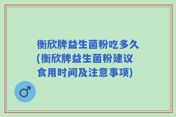 衡欣牌益生菌粉吃多久(衡欣牌益生菌粉建议食用时间及注意事项) 衡欣牌益生菌粉吃多久(衡欣牌益生菌粉建议食用时间及注意事项)