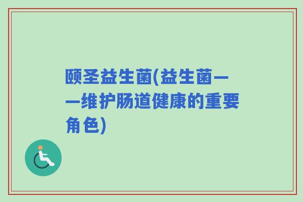 颐圣益生菌(益生菌——维护肠道健康的重要角色) 颐圣益生菌(益生菌——维护肠道健康的重要角色)