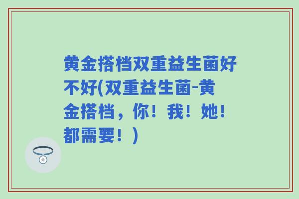 黄金搭档双重益生菌好不好(双重益生菌-黄金搭档，你！我！她！都需要！)