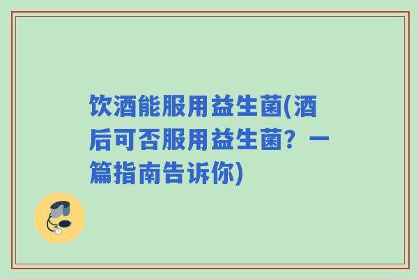 饮酒能服用益生菌(酒后可否服用益生菌?一篇指南告诉你) 饮酒能服用益生菌(酒后可否服用益生菌?一篇指南告诉你)