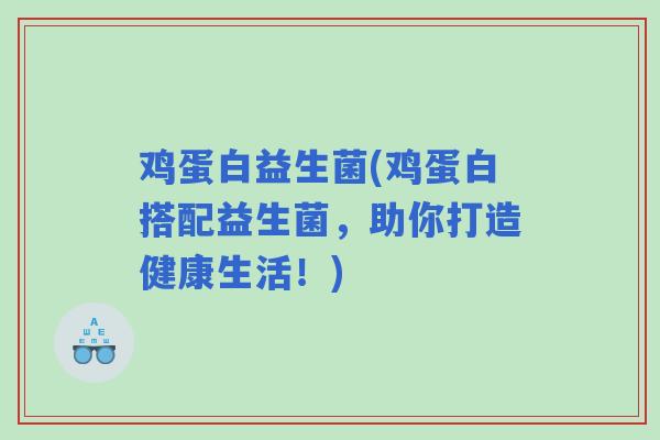 鸡蛋白益生菌(鸡蛋白搭配益生菌，助你打造健康生活！)