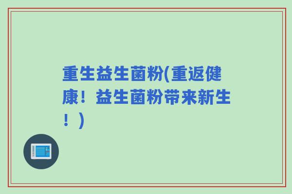 重生益生菌粉(重返健康!益生菌粉带来新生!) 重生益生菌粉(重返健康!益生菌粉带来新生!)