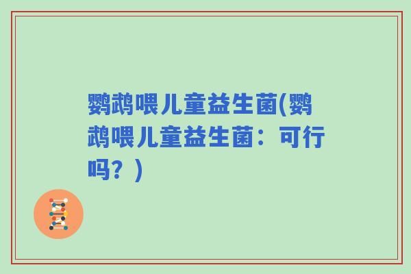 鹦鹉喂儿童益生菌(鹦鹉喂儿童益生菌:可行吗?) 鹦鹉喂儿童益生菌(鹦鹉喂儿童益生菌:可行吗?)