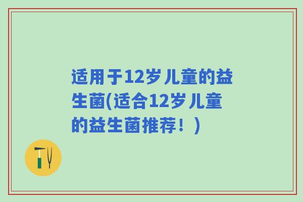 适用于12岁儿童的益生菌(适合12岁儿童的益生菌推荐！)