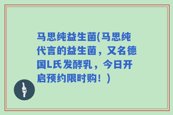 马思纯益生菌(马思纯代言的益生菌，又名德国L氏发酵乳，今日开启预约限时购！)