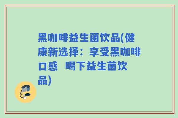 黑咖啡益生菌饮品(健康新选择：享受黑咖啡口感  喝下益生菌饮品)