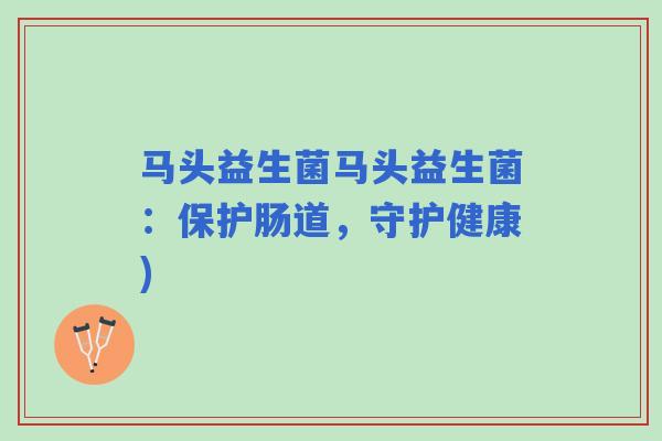 马头益生菌马头益生菌:保护肠道,守护健康) 马头益生菌马头益生菌:保护肠道,守护健康)