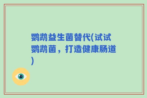 鹦鹉益生菌替代(试试鹦鹉菌，打造健康肠道)