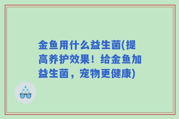 金鱼用什么益生菌(提高养护效果！给金鱼加益生菌，宠物更健康)