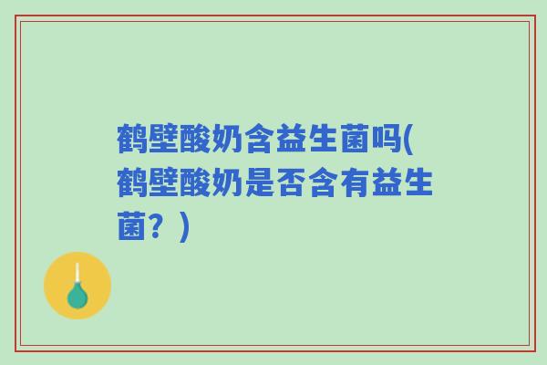 鹤壁酸奶含益生菌吗(鹤壁酸奶是否含有益生菌？)