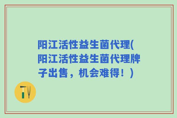 阳江活性益生菌代理(阳江活性益生菌代理牌子出售，机会难得！)