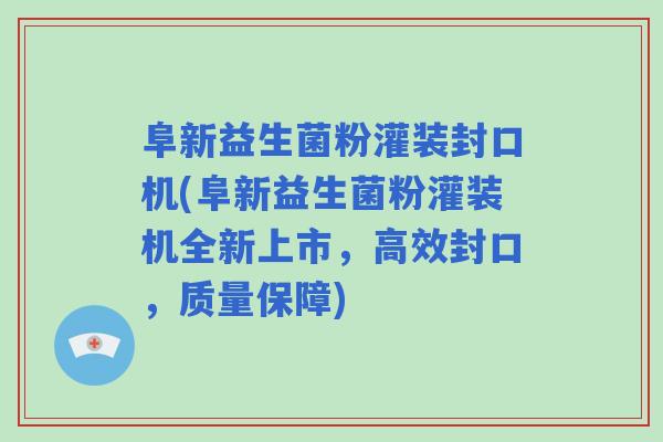 阜新益生菌粉灌装封口机(阜新益生菌粉灌装机全新上市，高效封口，质量保障)