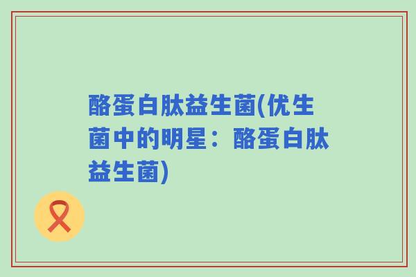 酪蛋白肽益生菌(优生菌中的明星:酪蛋白肽益生菌) 酪蛋白肽益生菌(优生菌中的明星:酪蛋白肽益生菌)