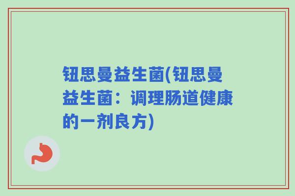 钮思曼益生菌(钮思曼益生菌：调理肠道健康的一剂良方)
