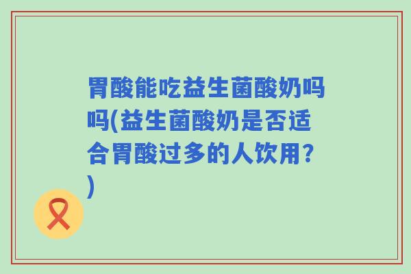 胃酸能吃益生菌酸奶吗吗(益生菌酸奶是否适合胃酸过多的人饮用?) 胃酸能吃益生菌酸奶吗吗(益生菌酸奶是否适合胃酸过多的人饮用?)