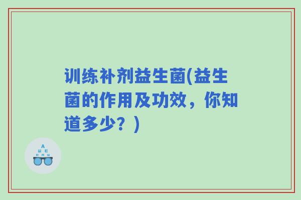 训练补剂益生菌(益生菌的作用及功效，你知道多少？)