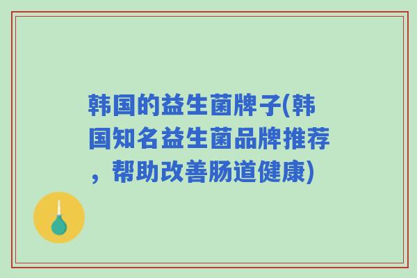韩国的益生菌牌子(韩国知名益生菌品牌推荐，帮助改善肠道健康)