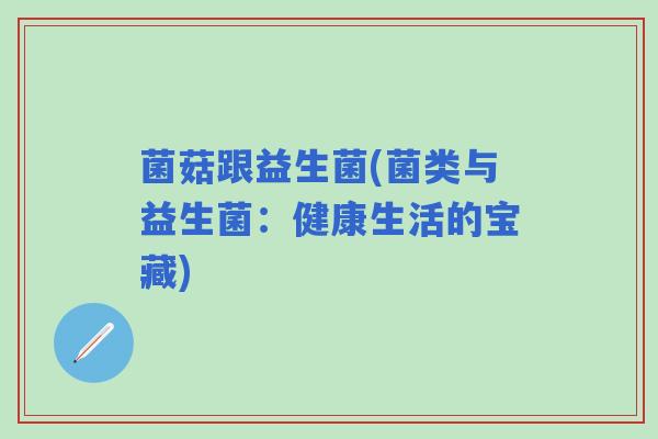 菌菇跟益生菌(菌类与益生菌：健康生活的宝藏)