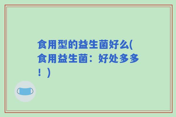 食用型的益生菌好么(食用益生菌：好处多多！)