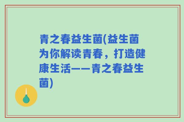 青之春益生菌(益生菌为你解读青春，打造健康生活——青之春益生菌)