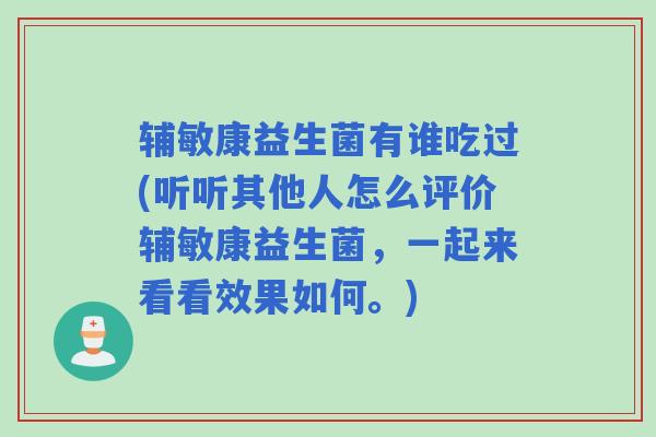 辅敏康益生菌有谁吃过(听听其他人怎么评价辅敏康益生菌，一起来看看效果如何。)