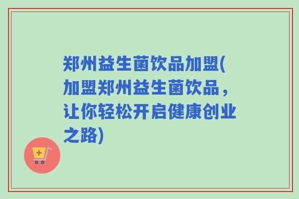 郑州益生菌饮品加盟(加盟郑州益生菌饮品，让你轻松开启健康创业之路)