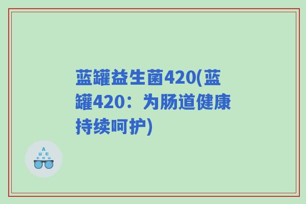 蓝罐益生菌420(蓝罐420:为肠道健康持续呵护) 蓝罐益生菌420(蓝罐420:为肠道健康持续呵护)