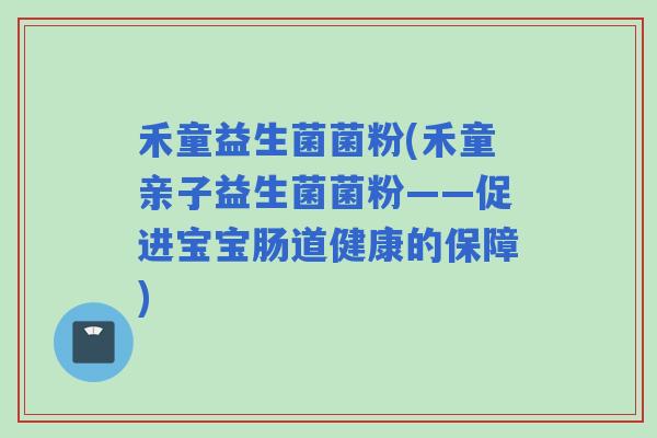 禾童益生菌菌粉(禾童亲子益生菌菌粉——促进宝宝肠道健康的保障)