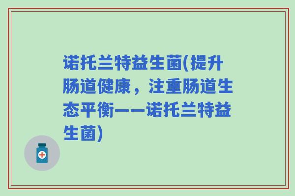 诺托兰特益生菌(提升肠道健康，注重肠道生态平衡——诺托兰特益生菌)