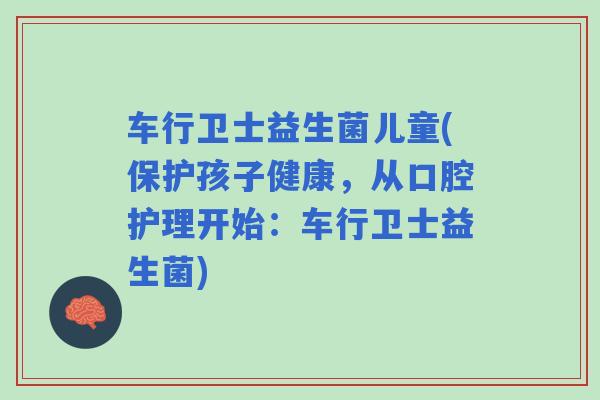车行卫士益生菌儿童(保护孩子健康，从口腔护理开始：车行卫士益生菌)