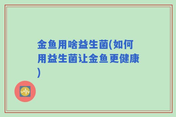 金鱼用啥益生菌(如何用益生菌让金鱼更健康)