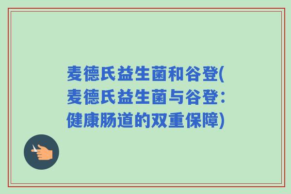 麦德氏益生菌和谷登(麦德氏益生菌与谷登:健康肠道的双重保障) 麦德氏益生菌和谷登(麦德氏益生菌与谷登:健康肠道的双重保障)