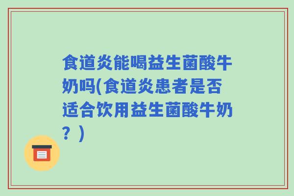 食道炎能喝益生菌酸牛奶吗(食道炎患者是否适合饮用益生菌酸牛奶?) 食道炎能喝益生菌酸牛奶吗(食道炎患者是否适合饮用益生菌酸牛奶?)