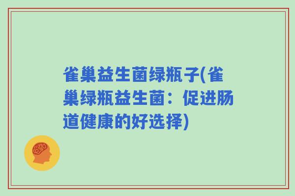 雀巢益生菌绿瓶子(雀巢绿瓶益生菌：促进肠道健康的好选择)