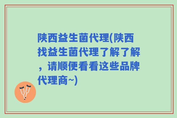 陕西益生菌代理(陕西找益生菌代理了解了解，请顺便看看这些品牌代理商~)