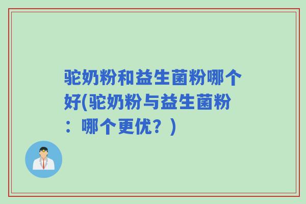 驼奶粉和益生菌粉哪个好(驼奶粉与益生菌粉：哪个更优？)