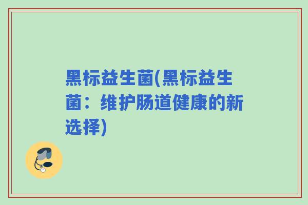 黑标益生菌(黑标益生菌:维护肠道健康的新选择) 黑标益生菌(黑标益生菌:维护肠道健康的新选择)