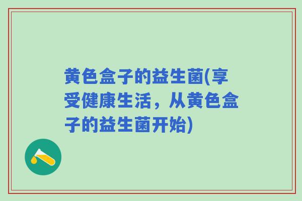 黄色盒子的益生菌(享受健康生活,从黄色盒子的益生菌开始) 黄色盒子的益生菌(享受健康生活,从黄色盒子的益生菌开始)
