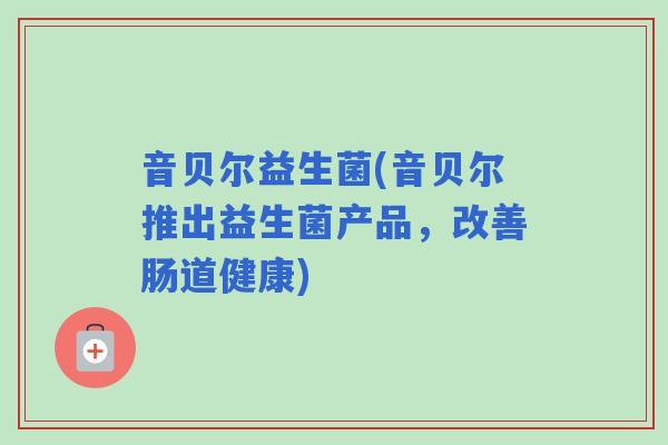 音贝尔益生菌(音贝尔推出益生菌产品，改善肠道健康)