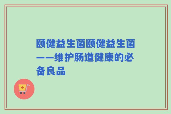 颐健益生菌颐健益生菌——维护肠道健康的必备良品 颐健益生菌颐健益生菌——维护肠道健康的必备良品