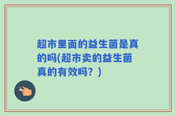 超市里面的益生菌是真的吗(超市卖的益生菌真的有效吗?) 超市里面的益生菌是真的吗(超市卖的益生菌真的有效吗?)