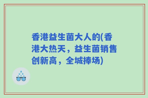 香港益生菌大人的(香港大热天,益生菌销售创新高,全城捧场) 香港益生菌大人的(香港大热天,益生菌销售创新高,全城捧场)