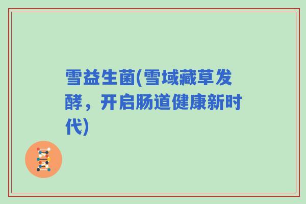 雪益生菌(雪域藏草发酵,开启肠道健康新时代) 雪益生菌(雪域藏草发酵,开启肠道健康新时代)