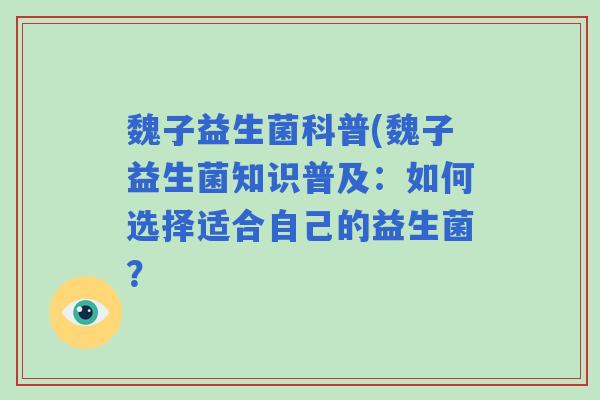 魏子益生菌科普(魏子益生菌知识普及:如何选择适合自己的益生菌? 魏子益生菌科普(魏子益生菌知识普及:如何选择适合自己的益生菌?