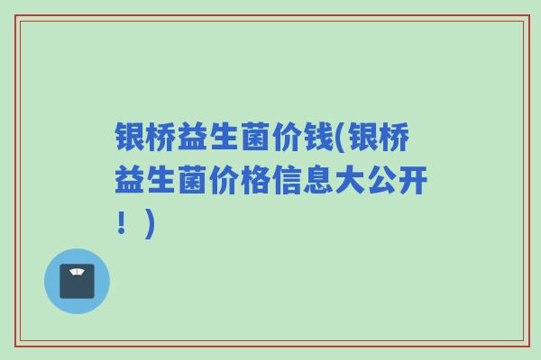 银桥益生菌价钱(银桥益生菌价格信息大公开！)