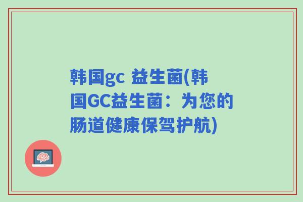 韩国gc 益生菌(韩国GC益生菌:为您的肠道健康保驾护航) 韩国gc 益生菌(韩国GC益生菌:为您的肠道健康保驾护航)